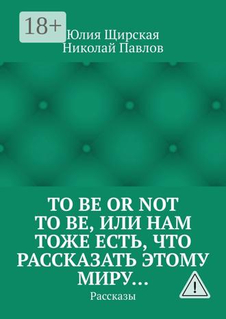 Обложка книги «To be or not to be, или Нам тоже есть, что рассказать этому миру… Рассказы»