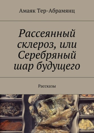 Амаяк Тер-Абрамянц. Рассеянный склероз, или Серебряный шар будущего. Рассказы