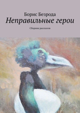 Борис Безрода. Неправильные герои. Сборник рассказов