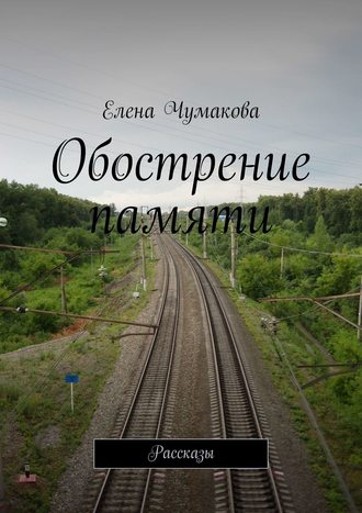 Елена Чумакова. Обострение памяти. Рассказы