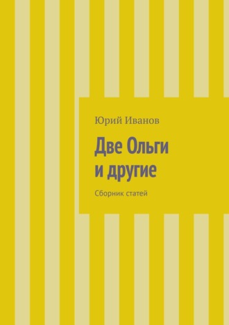 Юрий Иванов. Две Ольги и другие. Сборник статей