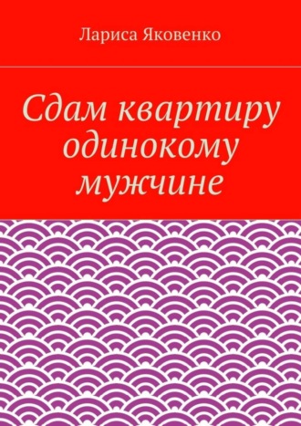 Лариса Яковенко. Сдам квартиру одинокому мужчине