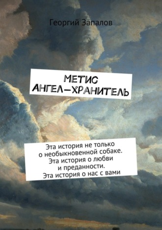 Георгий Запалов. Метис. Ангел-хранитель. Эта история не только о необыкновенной собаке. Эта история о любви и преданности. Эта история о нас с вами