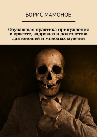 Борис Мамонов. Обучающая практика принуждения к красоте, здоровью и долголетию для юношей и молодых мужчин