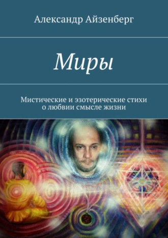 Александр Айзенберг. Миры. Мистические и эзотерические стихи о любвии смысле жизни