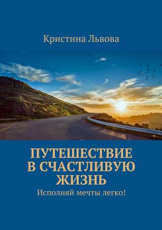 Кристина Львова. Путешествие в счастливую жизнь. Исполняй мечты легко!