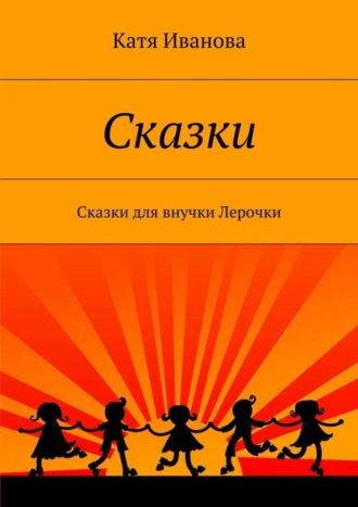 Катя Иванова. Сказки. Сказки для внучки Лерочки