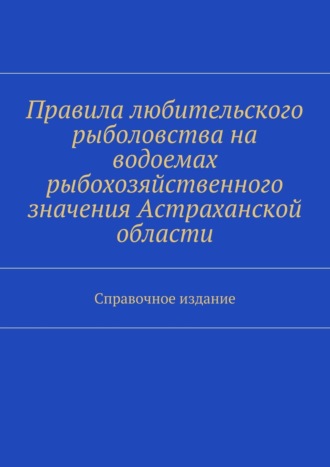 Обложка книги «Правила любительского рыболовства на водоемах рыбохозяйственного значения Астраханской области. Справочное издание»