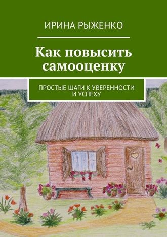 Ирина Рыженко. Как повысить самооценку. Простые шаги к уверенности и успеху