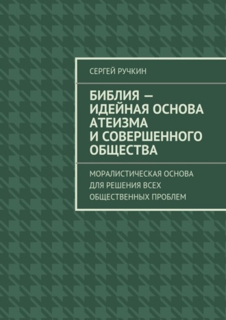 Сергей Ручкин. Библия – идейная основа атеизма и совершенного общества. Моралистическая основа для решения всех общественных проблем