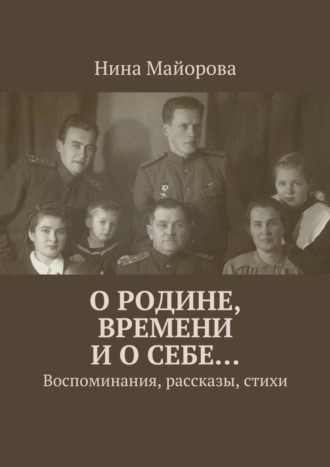 Нина Майорова. О Родине, времени и о себе… Воспоминания, рассказы, стихи