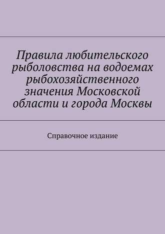 Коллектив авторов. Правила любительского рыболовства на водоемах рыбохозяйственного значения Московской области и города Москвы. Справочное издание