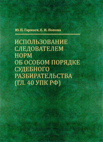 Е. И. Попова. Использование следователем норм об особом порядке судебного разбирательства (гл. 40 УПК РФ)