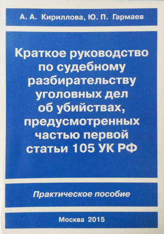 Обложка книги «Краткое руководство по судебному разбирательству уголовных дел об убийствах, предусмотренных ч. I ст.105 УК РФ. Практическое пособие»