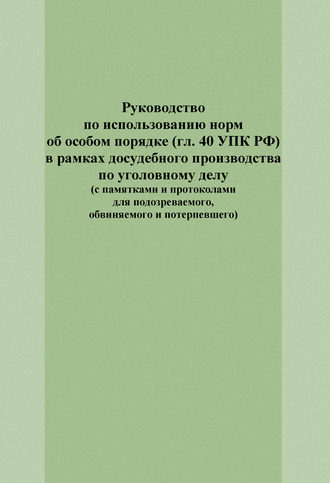 Обложка книги «Руководство по использованию норм об особом порядке (гл. 40 УПК РФ) в рамках досудебного производства по уголовному делу (с памятками и протоколами для подозреваемого, обвиняемого и потерпевшего)»