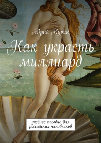 Юрий Курик. Как украсть миллиард. учебное пособие для российских чиновников