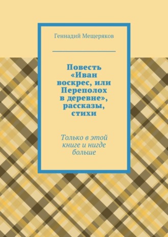 Геннадий Мещеряков. Повесть «Иван воскрес, или Переполох в деревне», рассказы, стихи. Только в этой книге и нигде больше