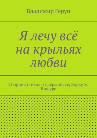Обложка книги «Я лечу всё на крыльях любви. Сборник стихов о Дзержинске, Воркуте, Вишуре»