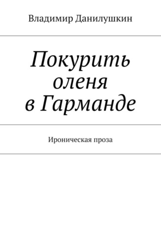 Владимир Иванович Данилушкин. Покурить оленя в Гарманде. Ироническая проза