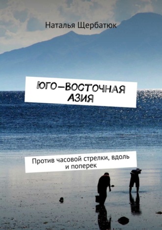 Наталья Щербатюк. Юго-Восточная Азия. Против часовой стрелки, вдоль и поперек