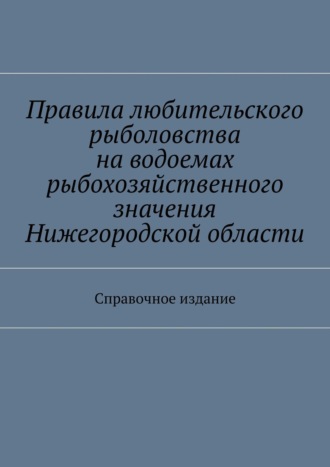Обложка книги «Правила любительского рыболовства на водоемах рыбохозяйственного значения Нижегородской области. Справочное издание»