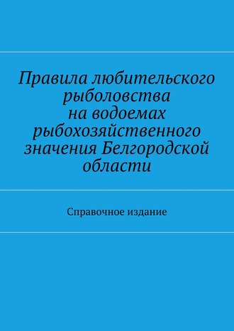 Обложка книги «Правила любительского рыболовства на водоемах рыбохозяйственного значения Белгородской области. Справочное издание»