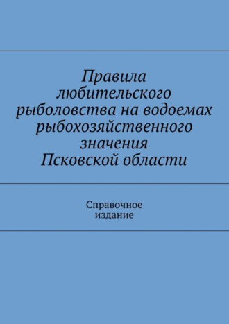 Обложка книги «Правила любительского рыболовства на водоемах рыбохозяйственного значения Псковской области. Справочное издание»