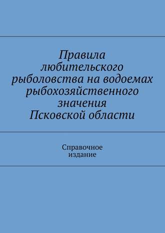 Коллектив авторов. Правила любительского рыболовства на водоемах рыбохозяйственного значения Псковской области. Справочное издание