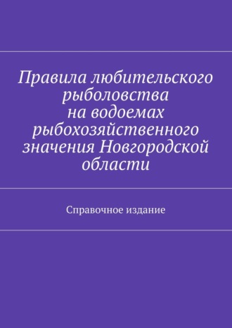 Обложка книги «Правила любительского рыболовства на водоемах рыбохозяйственного значения Новгородской области. Справочное издание»