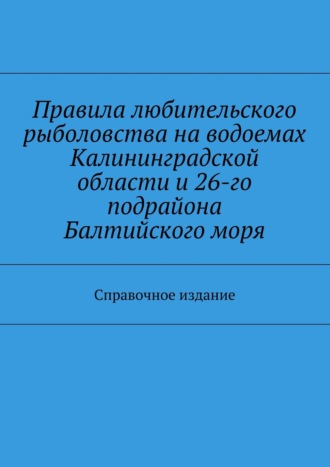 Обложка книги «Правила любительского рыболовства на водоемах Калининградской области и 26-го подрайона Балтийского моря. Справочное издание»