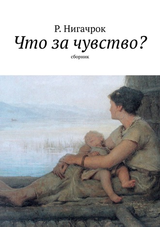 Р. Нигачрок. Что за чувство? Сборник