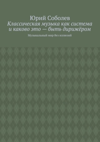 Обложка книги «Классическая музыка как система и каково это – быть дирижёром. Музыкальный мир без иллюзий»