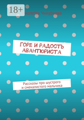 Обложка книги «Горе и радость авантюриста. Рассказы про шустрого и смекалистого мальчика»