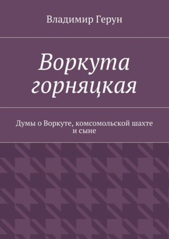 Обложка книги «Воркута горняцкая. Думы о Воркуте, комсомольской шахте и сыне»
