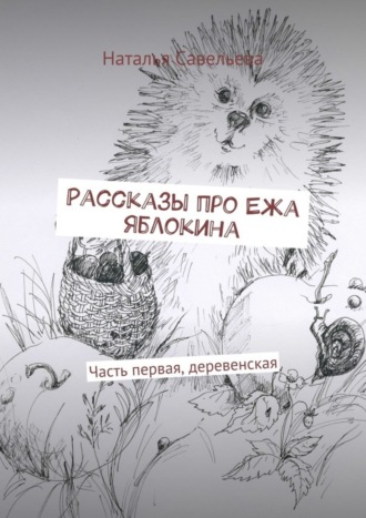 Обложка книги «Рассказы про Ежа Яблокина. Часть первая, деревенская»