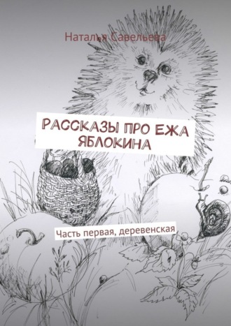 Наталья Владимировна Савельева. Рассказы про Ежа Яблокина. Часть первая, деревенская