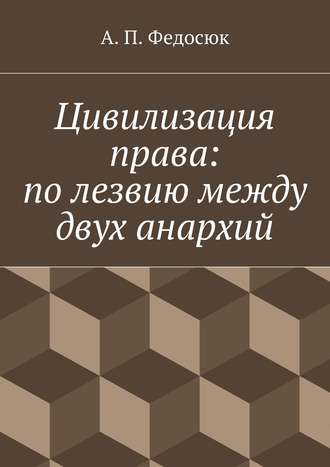 Александр Павлович Федосюк. Цивилизация права: по лезвию между двух анархий