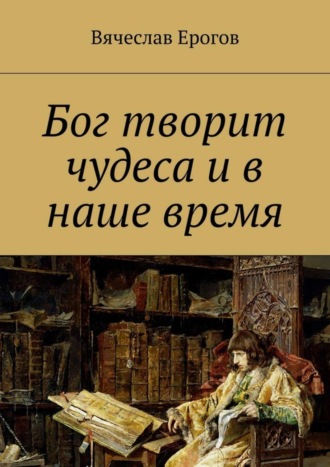 Вячеслав Александрович Ерогов. Бог творит чудеса и в наше время