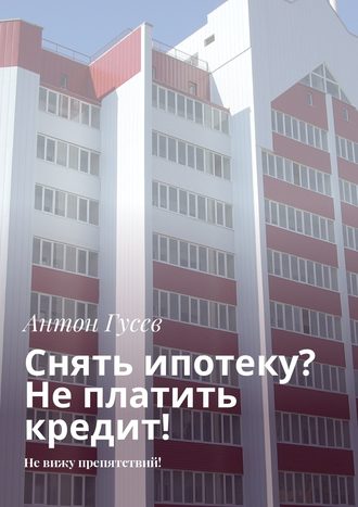 Обложка книги «Снять ипотеку? Не платить кредит! Не вижу препятствий!»