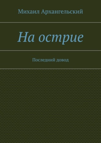 Михаил Архангельский. На острие. Последний довод