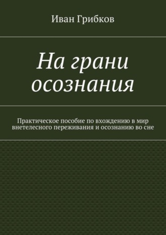 Иван Викторович Грибков. На грани осознания. Практическое пособие по вхождению в мир внетелесного переживания и осознанию во сне