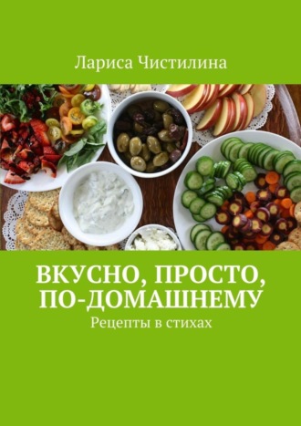 Лариса Чистилина. Вкусно, просто, по-домашнему. Рецепты в стихах