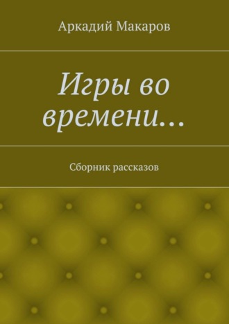 Аркадий Макаров. Игры во времени… Сборник рассказов