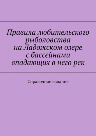 Обложка книги «Правила любительского рыболовства на Ладожском озере с бассейнами впадающих в него рек. Справочное издание»