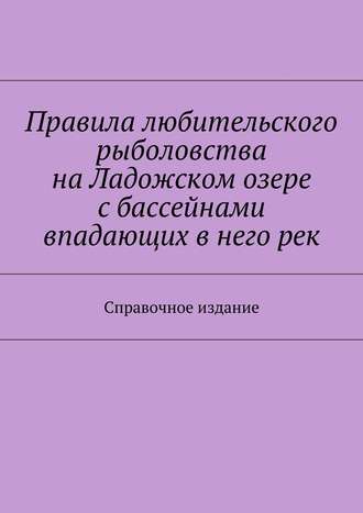 Коллектив авторов. Правила любительского рыболовства на Ладожском озере с бассейнами впадающих в него рек. Справочное издание