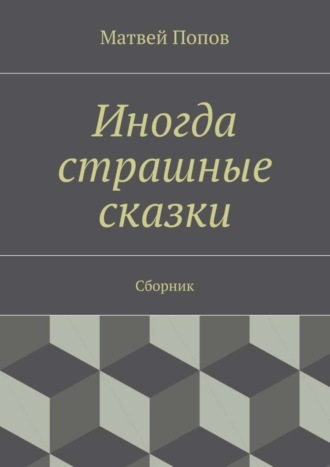 Матвей Попов. Иногда страшные сказки. Сборник