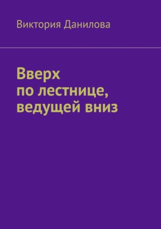 Виктория Данилова. Вверх по лестнице, ведущей вниз