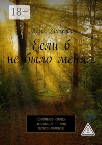 Обложка книги «Если б не было меня… Бойтесь своих желаний – они исполняются!»