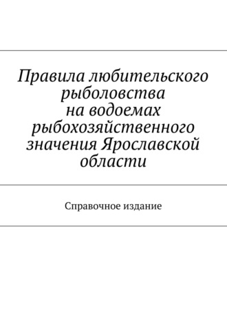 Обложка книги «Правила любительского рыболовства на водоемах рыбохозяйственного значения Ярославской области. Справочное издание»