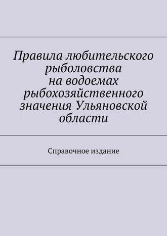 Коллектив авторов. Правила любительского рыболовства на водоемах рыбохозяйственного значения Ульяновской области. Справочное издание